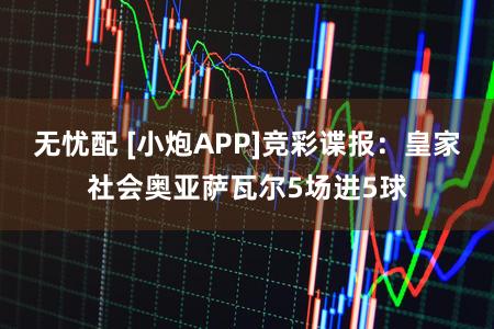 无忧配 [小炮APP]竞彩谍报：皇家社会奥亚萨瓦尔5场进5球