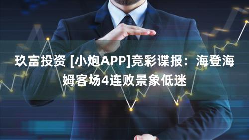 玖富投资 [小炮APP]竞彩谍报：海登海姆客场4连败景象低迷