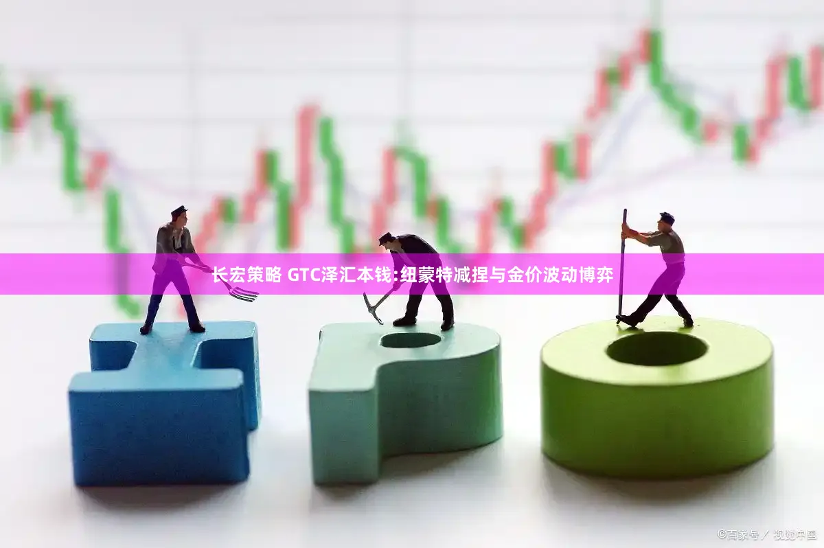 长宏策略 GTC泽汇本钱:纽蒙特减捏与金价波动博弈
