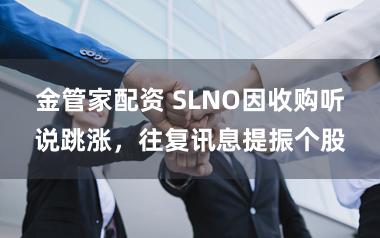 金管家配资 SLNO因收购听说跳涨，往复讯息提振个股