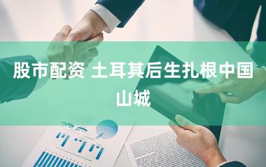 股市配资 土耳其后生扎根中国山城