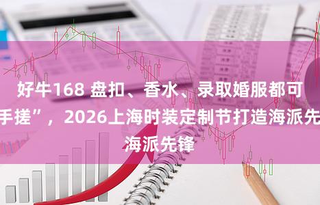 好牛168 盘扣、香水、录取婚服都可“手搓”，2026上海时装定制节打造海派先锋