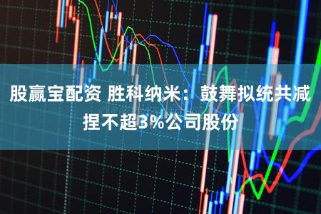 股赢宝配资 胜科纳米：鼓舞拟统共减捏不超3%公司股份