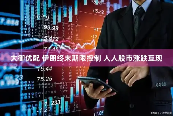 大御优配 伊朗终末期限控制 人人股市涨跌互现