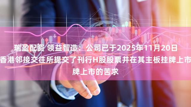 瑞盈配资 领益智造：公司已于2025年11月20日崇拜向香港邻接交往所提交了刊行H股股票并在其主板挂牌上市的苦求