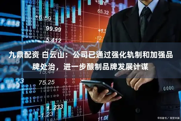 九鼎配资 白云山：公司已通过强化轨制和加强品牌处治，进一步酿制品牌发展计谋