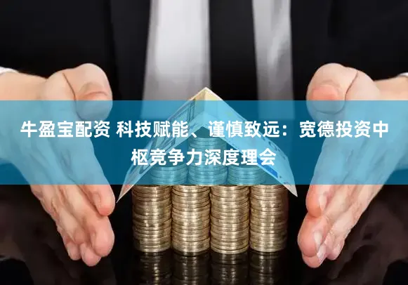 牛盈宝配资 科技赋能、谨慎致远：宽德投资中枢竞争力深度理会