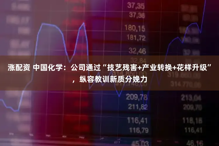 涨配资 中国化学：公司通过“技艺残害+产业转换+花样升级”，纵容教训新质分娩力
