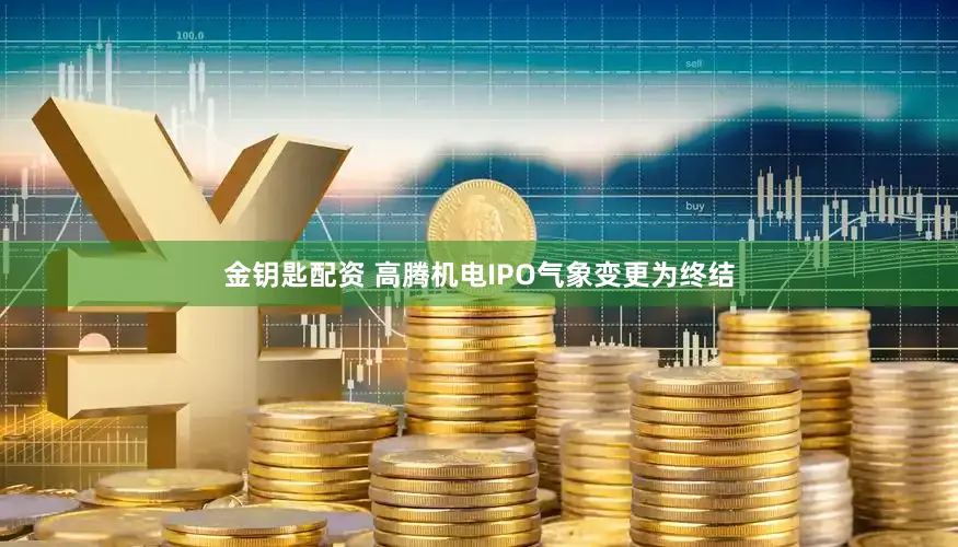 金钥匙配资 高腾机电IPO气象变更为终结