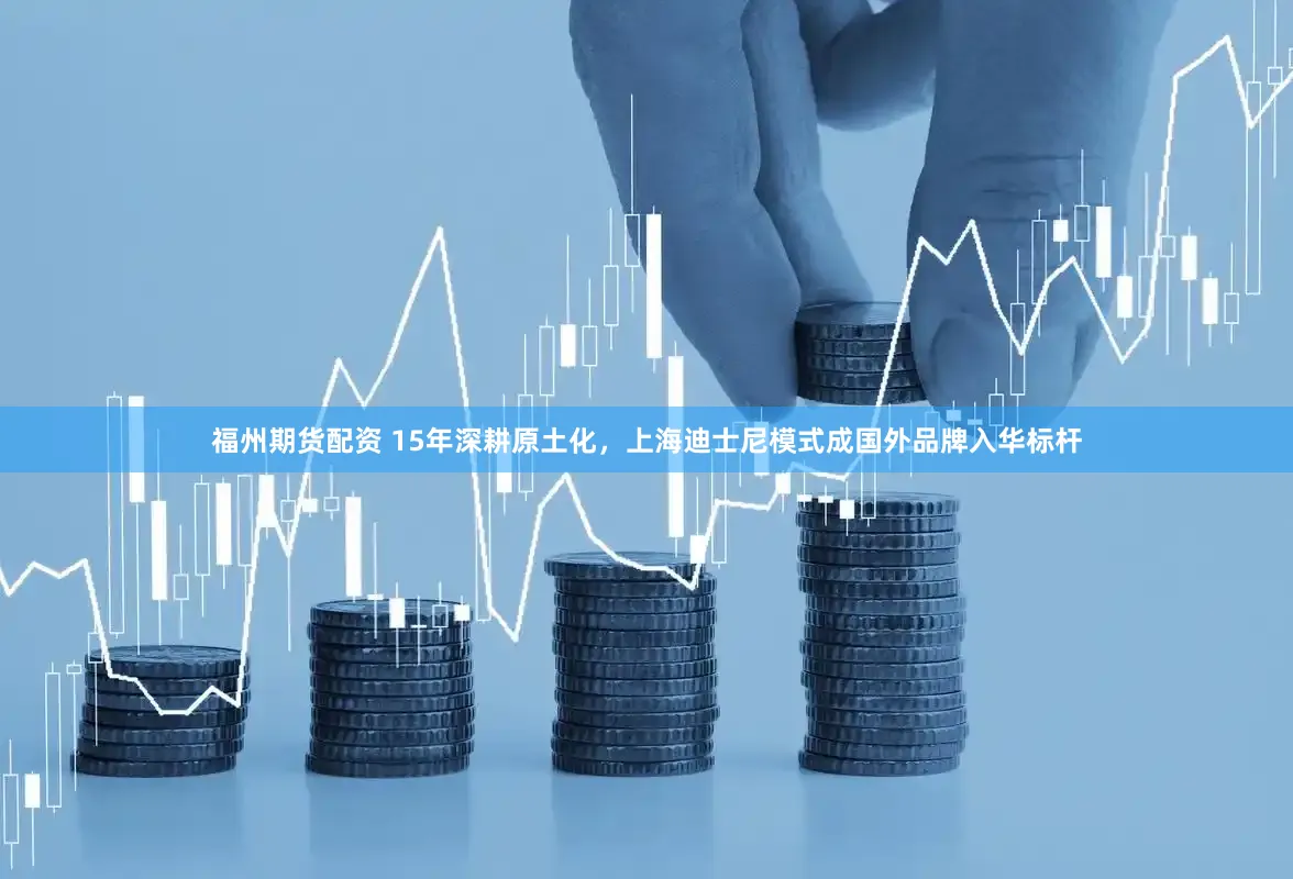 福州期货配资 15年深耕原土化，上海迪士尼模式成国外品牌入华标杆