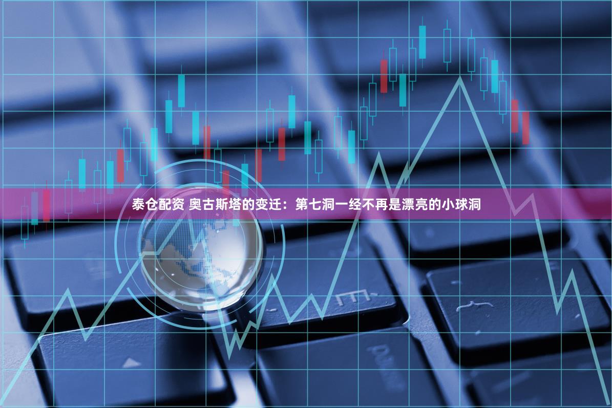 泰仓配资 奥古斯塔的变迁：第七洞一经不再是漂亮的小球洞
