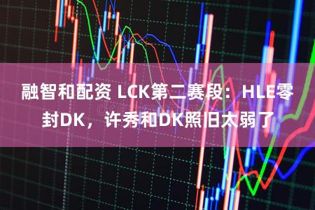 融智和配资 LCK第二赛段：HLE零封DK，许秀和DK照旧太弱了