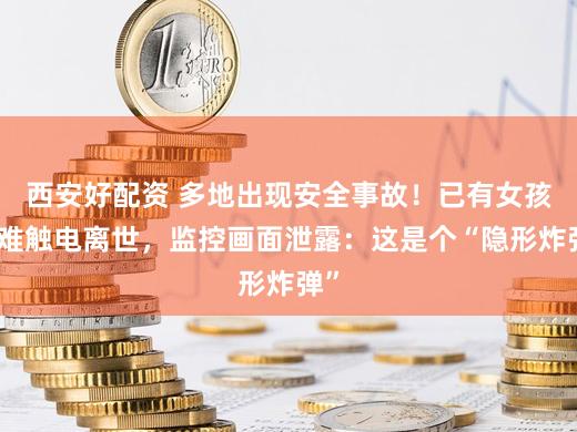 西安好配资 多地出现安全事故！已有女孩苦难触电离世，监控画面泄露：这是个“隐形炸弹”