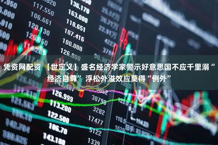 凭资网配资 【世定义】盛名经济学家警示好意思国不应千里溺“经济自尊” 浮松外溢效应莫得“例外”