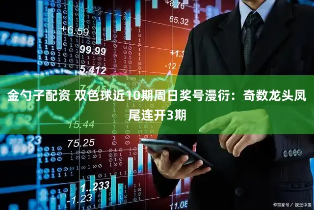 金勺子配资 双色球近10期周日奖号漫衍：奇数龙头凤尾连开3期