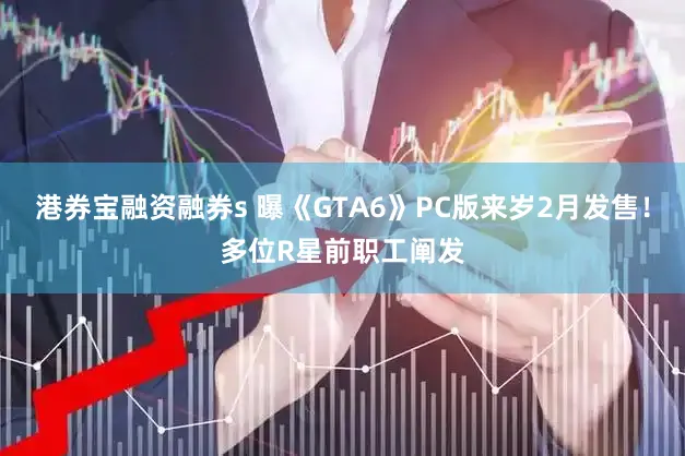 港券宝融资融券s 曝《GTA6》PC版来岁2月发售！多位R星前职工阐发