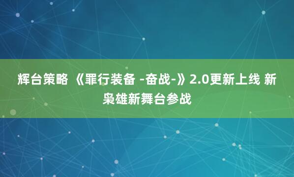 辉台策略 《罪行装备 -奋战-》2.0更新上线 新枭雄新舞台参战