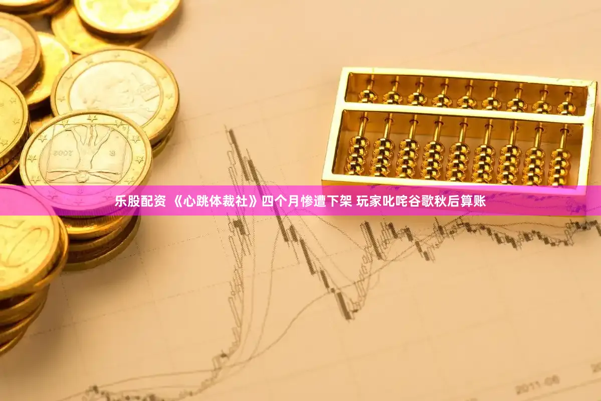 乐股配资 《心跳体裁社》四个月惨遭下架 玩家叱咤谷歌秋后算账