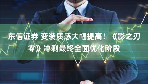 东信证券 变装质感大幅提高！《影之刃零》冲刺最终全面优化阶段