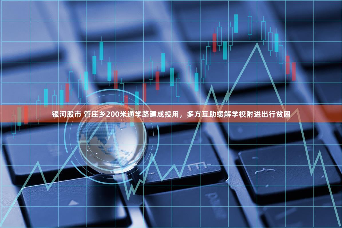 银河股市 管庄乡200米通学路建成投用，多方互助缓解学校附进出行贫困