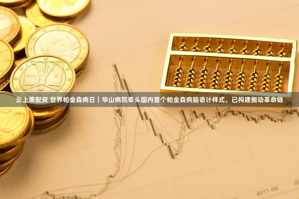 云上策配资 世界帕金森病日｜华山病院牵头国内首个帕金森病脑诡计样式，已构建搬动革命链