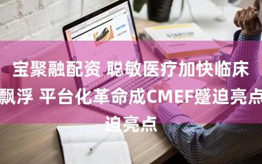 宝聚融配资 聪敏医疗加快临床飘浮 平台化革命成CMEF蹙迫亮点