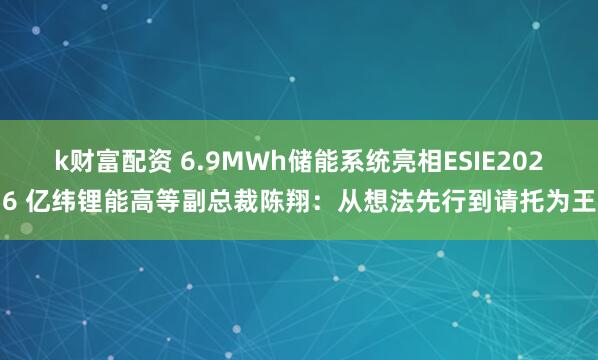 k财富配资 6.9MWh储能系统亮相ESIE2026 亿纬锂能高等副总裁陈翔：从想法先行到请托为王