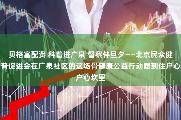 贝格富配资 科普进广泉 督察伴旦夕——北京民众健康科普促进会在广泉社区的这场骨健康公益行动暖到住户心坎里