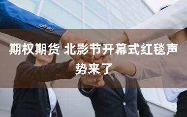 期权期货 北影节开幕式红毯声势来了