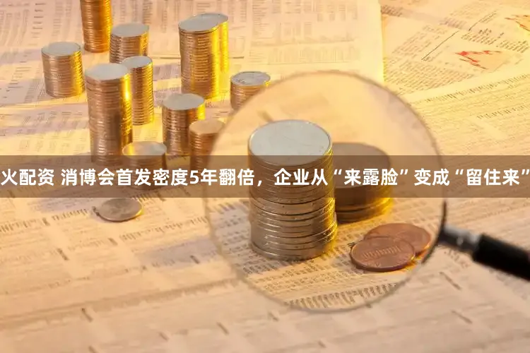 火配资 消博会首发密度5年翻倍,企业从“来露脸”变成“留住来”