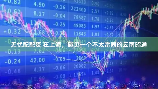无忧配配资 在上海，碰见一个不太雷同的云南昭通