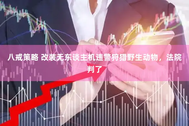八戒策略 改装无东谈主机违警狩猎野生动物，法院判了