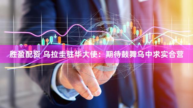 胜盈配资 乌拉圭驻华大使：期待鼓舞乌中求实合营