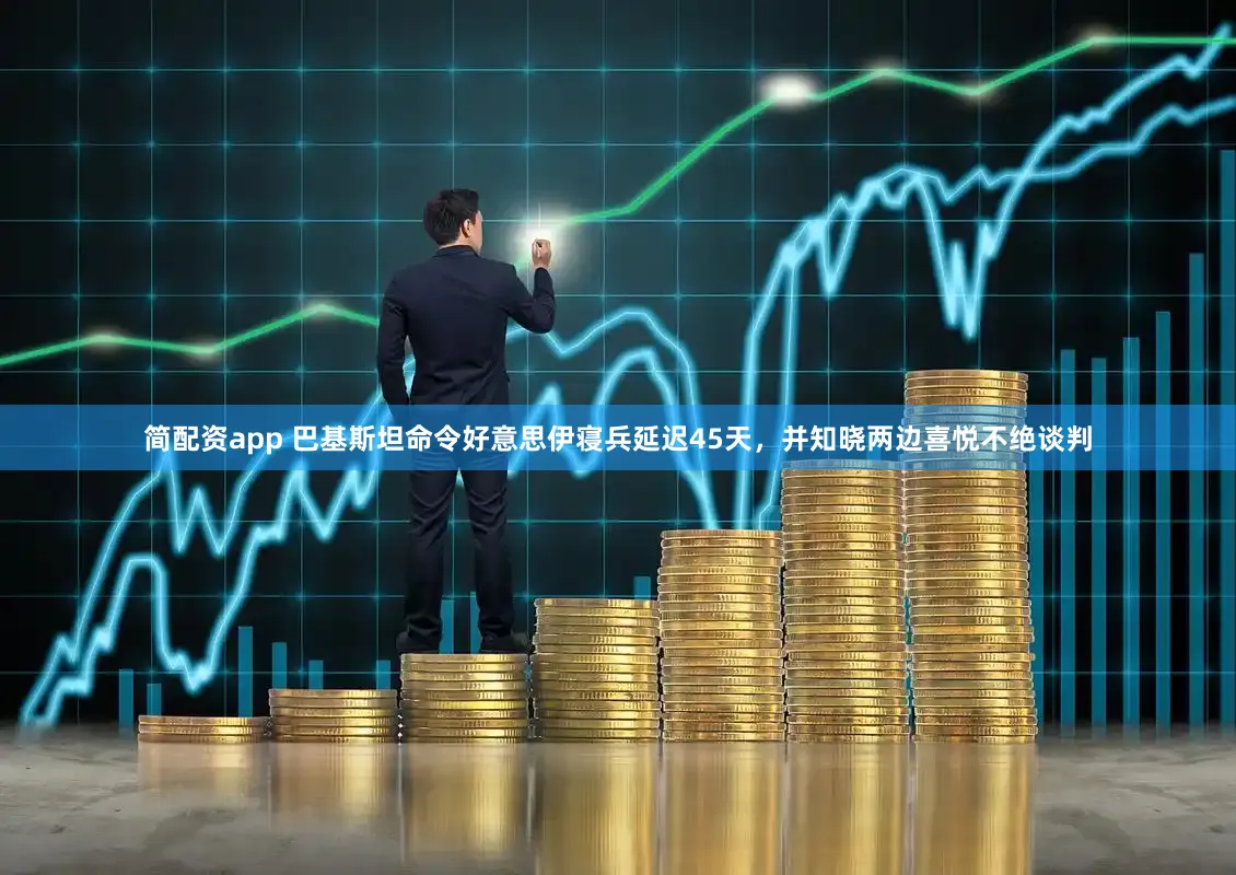 简配资app 巴基斯坦命令好意思伊寝兵延迟45天,并知晓两边喜悦不绝谈判