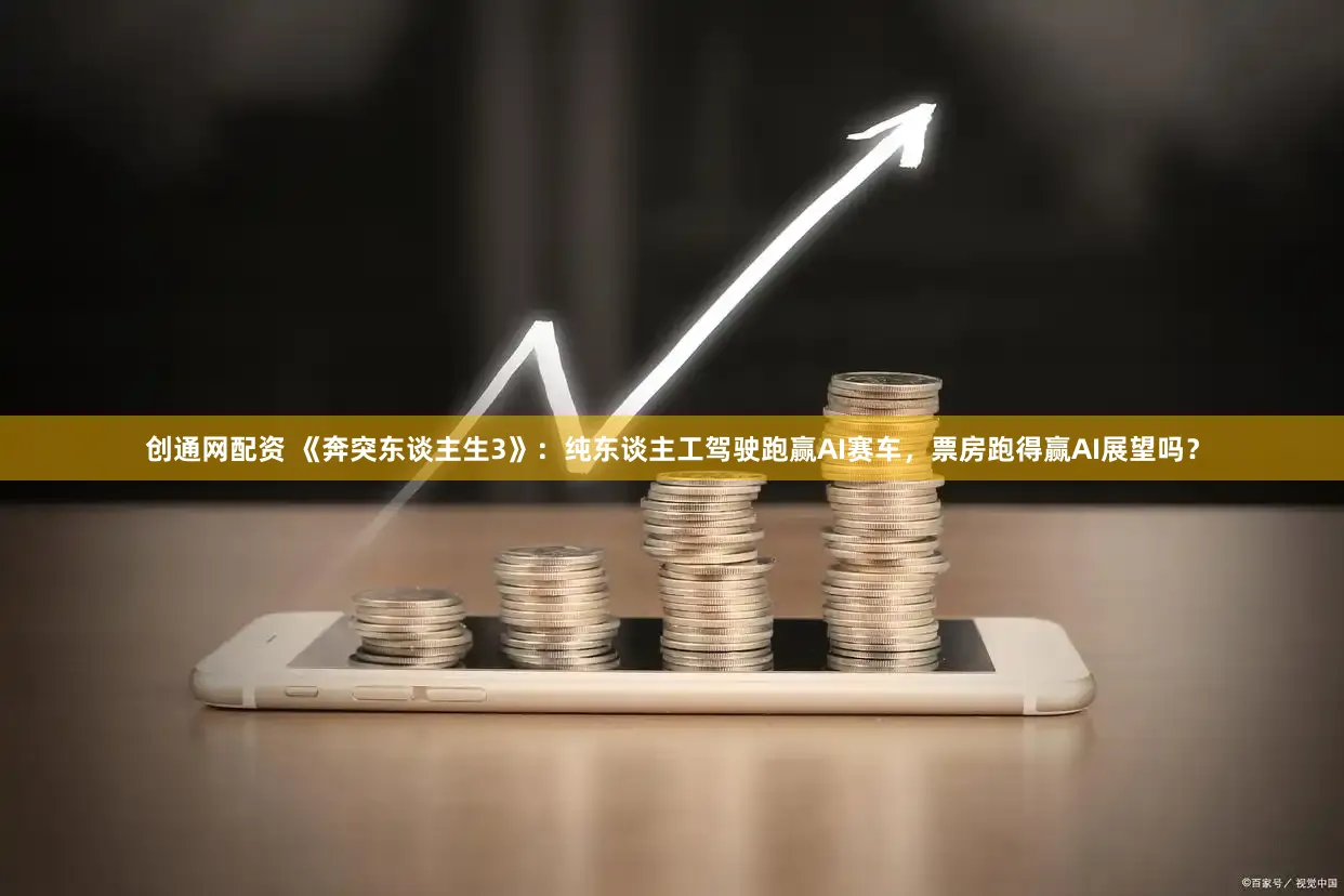 创通网配资 《奔突东谈主生3》：纯东谈主工驾驶跑赢AI赛车，票房跑得赢AI展望吗？