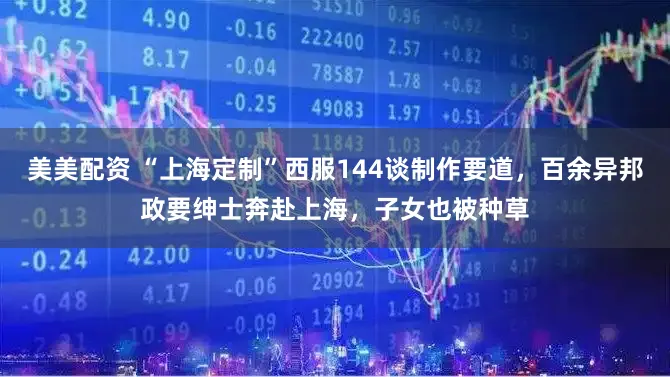 美美配资 “上海定制”西服144谈制作要道，百余异邦政要绅士奔赴上海，子女也被种草