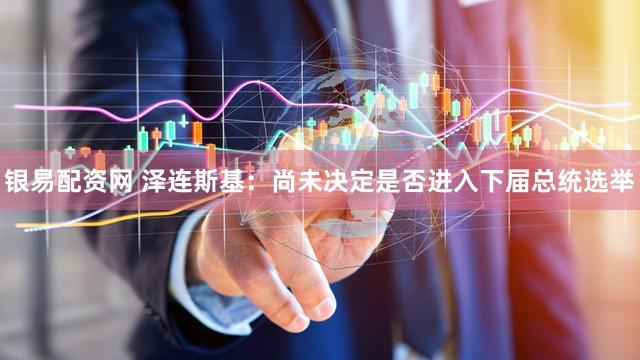 银易配资网 泽连斯基：尚未决定是否进入下届总统选举