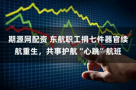 期源网配资 东航职工捐七件器官续航重生，共事护航“心跳”航班