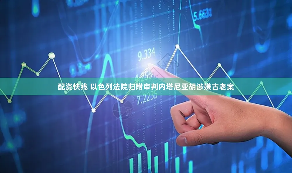 配资快线 以色列法院归附审判内塔尼亚胡涉嫌古老案