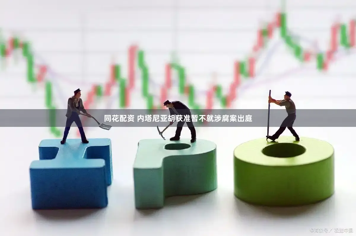 同花配资 内塔尼亚胡获准暂不就涉腐案出庭