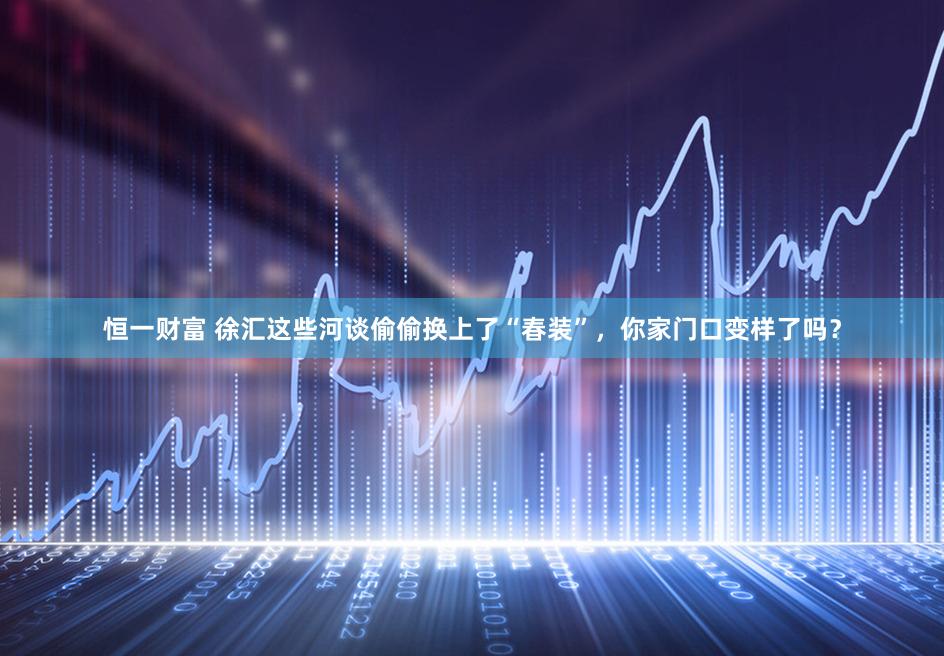 恒一财富 徐汇这些河谈偷偷换上了“春装”，你家门口变样了吗？