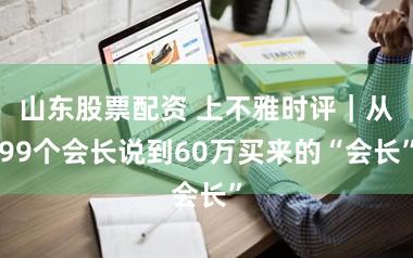 山东股票配资 上不雅时评｜从99个会长说到60万买来的“会长”