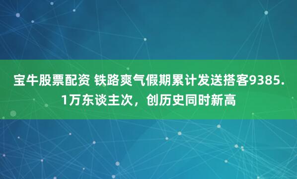 宝牛股票配资 铁路爽气假期累计发送搭客9385.1万东谈主次，创历史同时新高