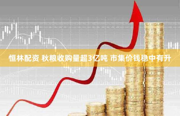 恒林配资 秋粮收购量超3亿吨 市集价钱稳中有升