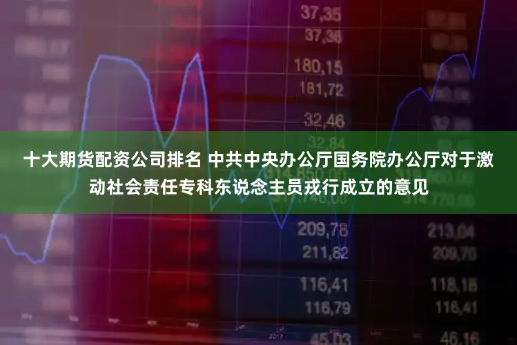 十大期货配资公司排名 中共中央办公厅　国务院办公厅对于激动社会责任专科东说念主员戎行成立的意见