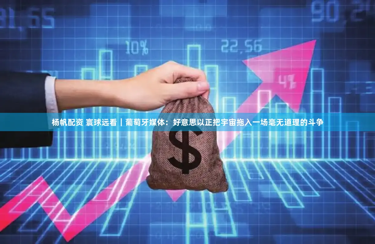 杨帆配资 寰球远看｜葡萄牙媒体：好意思以正把宇宙拖入一场毫无道理的斗争