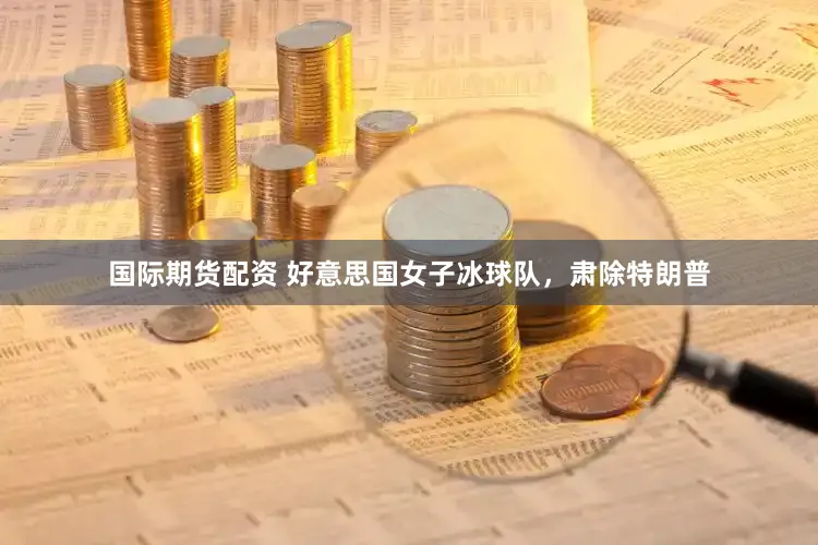 国际期货配资 好意思国女子冰球队，肃除特朗普