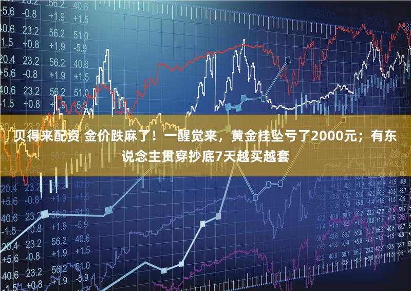 贝得来配资 金价跌麻了！一醒觉来，黄金挂坠亏了2000元；有东说念主贯穿抄底7天越买越套