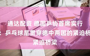 通达配资 德国乒协首席实行官：乒乓球是贯穿德中两国的紧迫桥梁