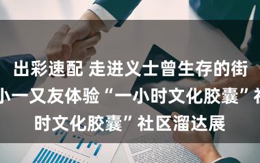 出彩速配 走进义士曾生存的街巷，40位小一又友体验“一小时文化胶囊”社区溜达展